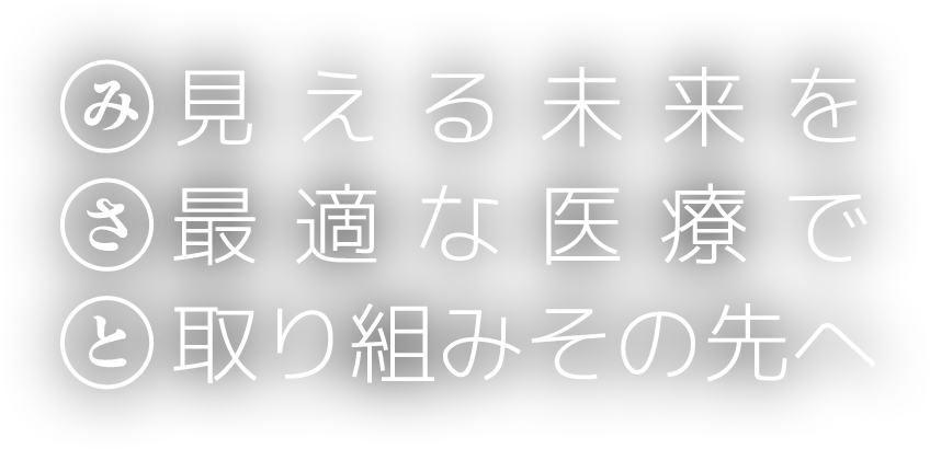 見える未来を 最適な医療で 取り組みその先へ